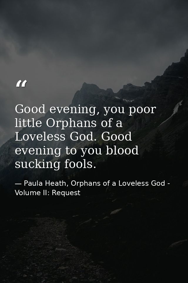 Good evening, you poor little Orphans of a Loveless God. Good evening to you blood sucking fools. — Paula Heath, Orphans of a Loveless God - Volume II: Request