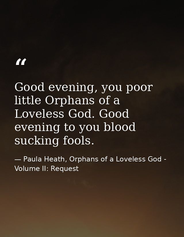 Good evening, you poor little Orphans of a Loveless God. Good evening to you blood sucking fools. — Paula Heath, Orphans of a Loveless God - Volume II: Request