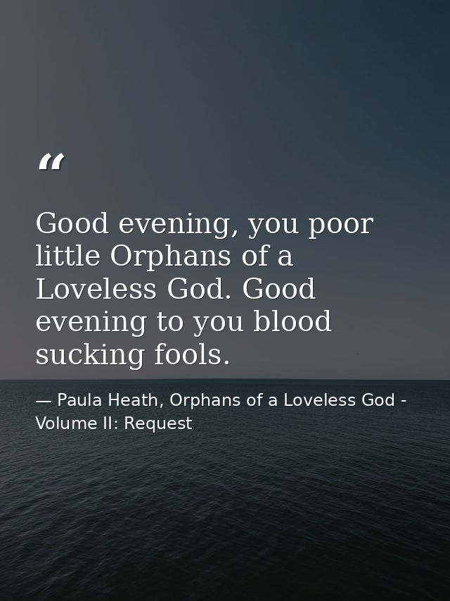 Good evening, you poor little Orphans of a Loveless God. Good evening to you blood sucking fools. — Paula Heath, Orphans of a Loveless God - Volume II: Request