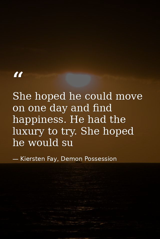 She hoped he could move on one day and find happiness. He had the luxury to try. She hoped he would su — Kiersten Fay, Demon Possession