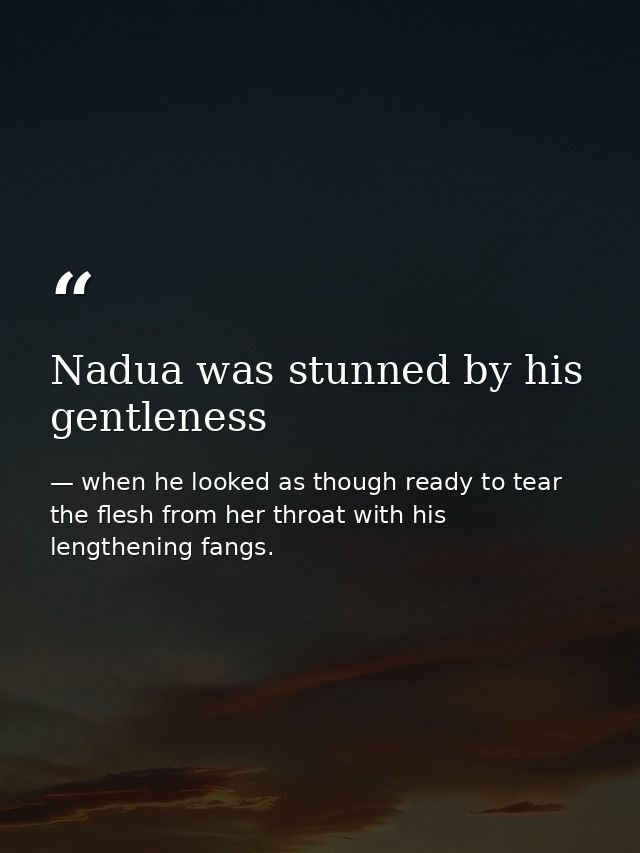 Nadua was stunned by his gentleness — when he looked as though ready to tear the flesh from her throat with his lengthening fangs.