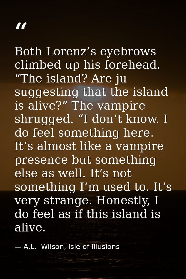 Both Lorenz’s eyebrows climbed up his forehead. “The island? Are ju suggesting that the island is alive?” The vampire sh — A.L.  Wilson, Isle of Illusions