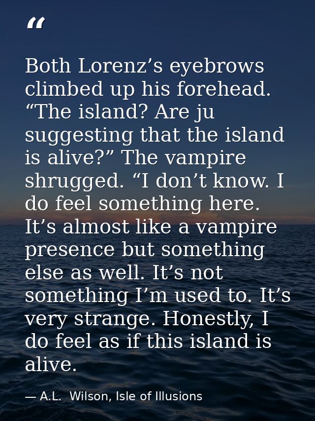 Both Lorenz’s eyebrows climbed up his forehead. “The island? Are ju suggesting that the island is alive?” The vampire sh — A.L.  Wilson, Isle of Illusions