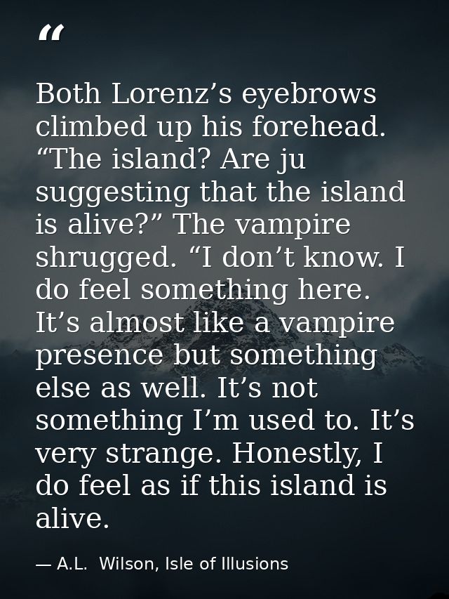 Both Lorenz’s eyebrows climbed up his forehead. “The island? Are ju suggesting that the island is alive?” The vampire sh — A.L.  Wilson, Isle of Illusions