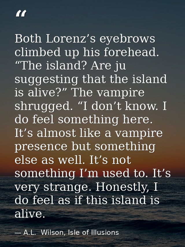 Both Lorenz’s eyebrows climbed up his forehead. “The island? Are ju suggesting that the island is alive?” The vampire sh — A.L.  Wilson, Isle of Illusions