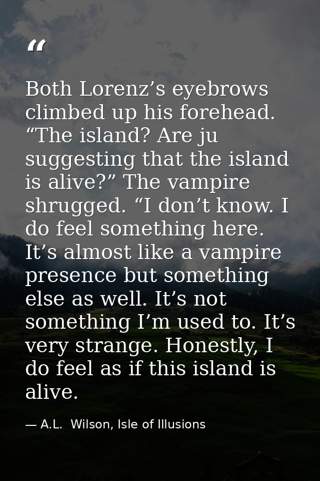 Both Lorenz’s eyebrows climbed up his forehead. “The island? Are ju suggesting that the island is alive?” The vampire sh — A.L.  Wilson, Isle of Illusions