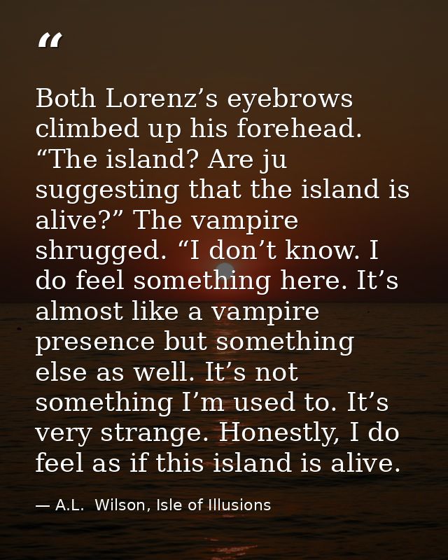 Both Lorenz’s eyebrows climbed up his forehead. “The island? Are ju suggesting that the island is alive?” The vampire sh — A.L.  Wilson, Isle of Illusions