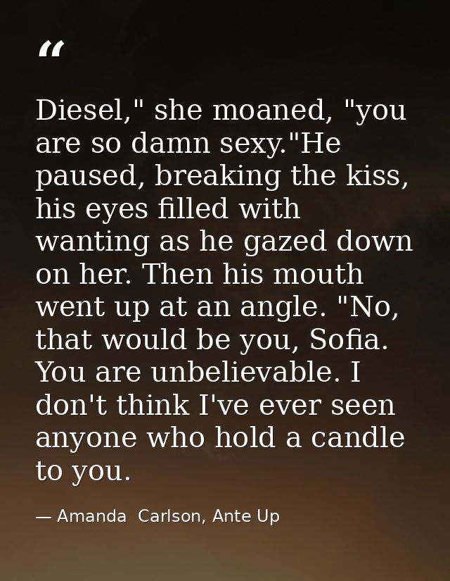 Diesel," she moaned, "you are so damn sexy."He paused, breaking the kiss, his eyes filled with wanting as he gazed down  — Amanda  Carlson, Ante Up