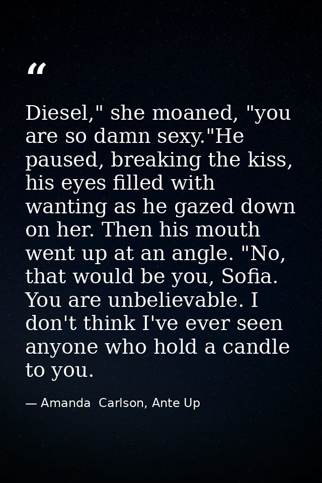 Diesel," she moaned, "you are so damn sexy."He paused, breaking the kiss, his eyes filled with wanting as he gazed down  — Amanda  Carlson, Ante Up