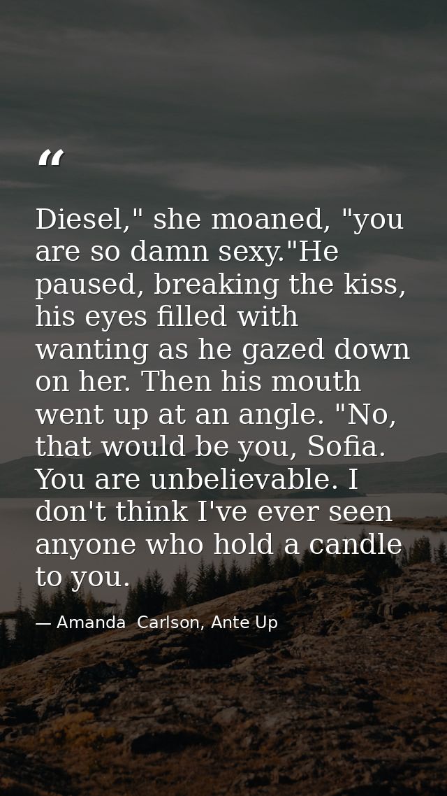 Diesel," she moaned, "you are so damn sexy."He paused, breaking the kiss, his eyes filled with wanting as he gazed down  — Amanda  Carlson, Ante Up