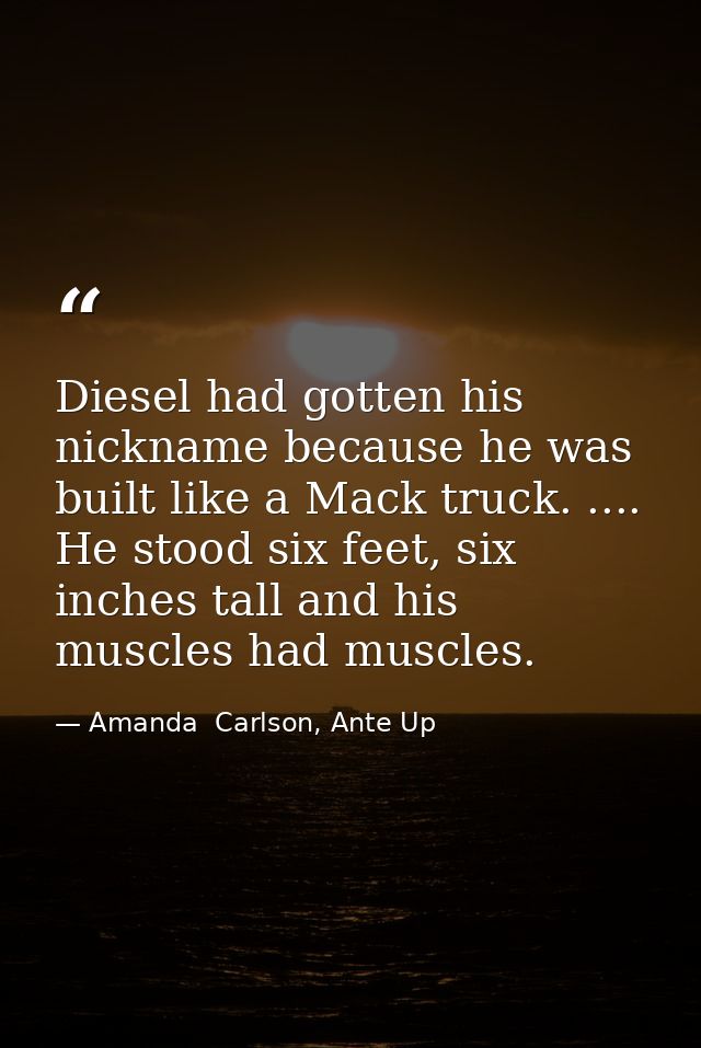 Diesel had gotten his nickname because he was built like a Mack truck. .... He stood six feet, six inches tall and his m — Amanda  Carlson, Ante Up