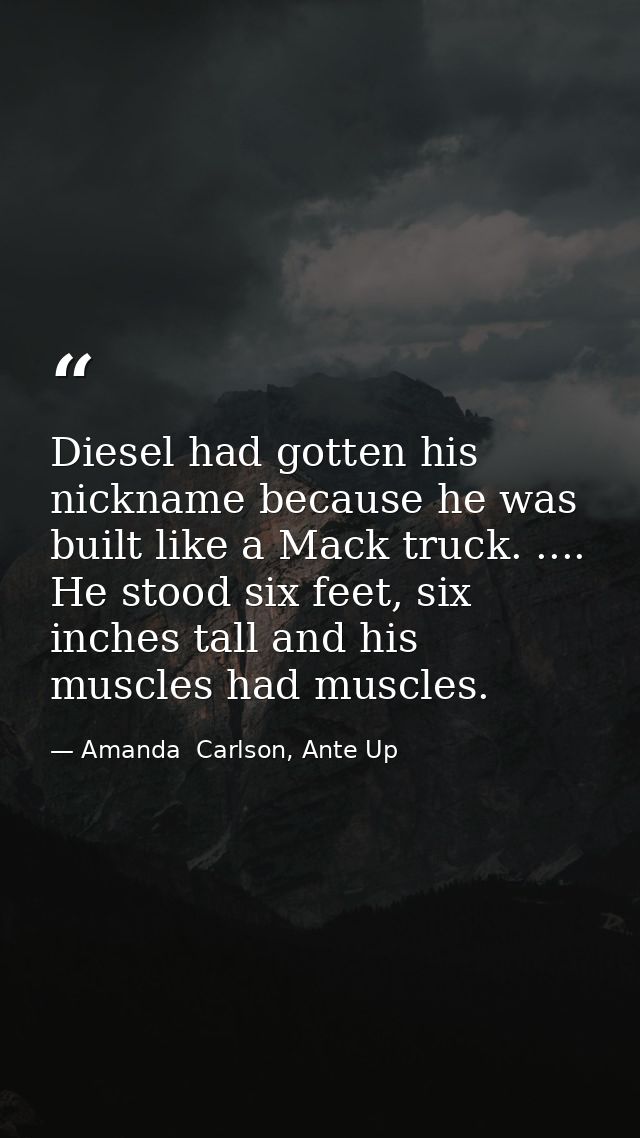 Diesel had gotten his nickname because he was built like a Mack truck. .... He stood six feet, six inches tall and his m — Amanda  Carlson, Ante Up