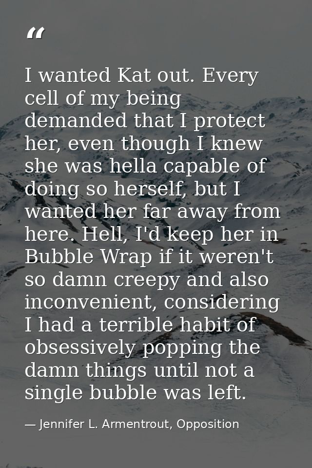 I wanted Kat out. Every cell of my being demanded that I protect her, even though I knew she was hella capable of doing  — Jennifer L. Armentrout, Opposition
