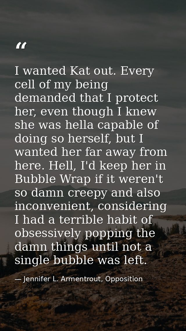 I wanted Kat out. Every cell of my being demanded that I protect her, even though I knew she was hella capable of doing  — Jennifer L. Armentrout, Opposition