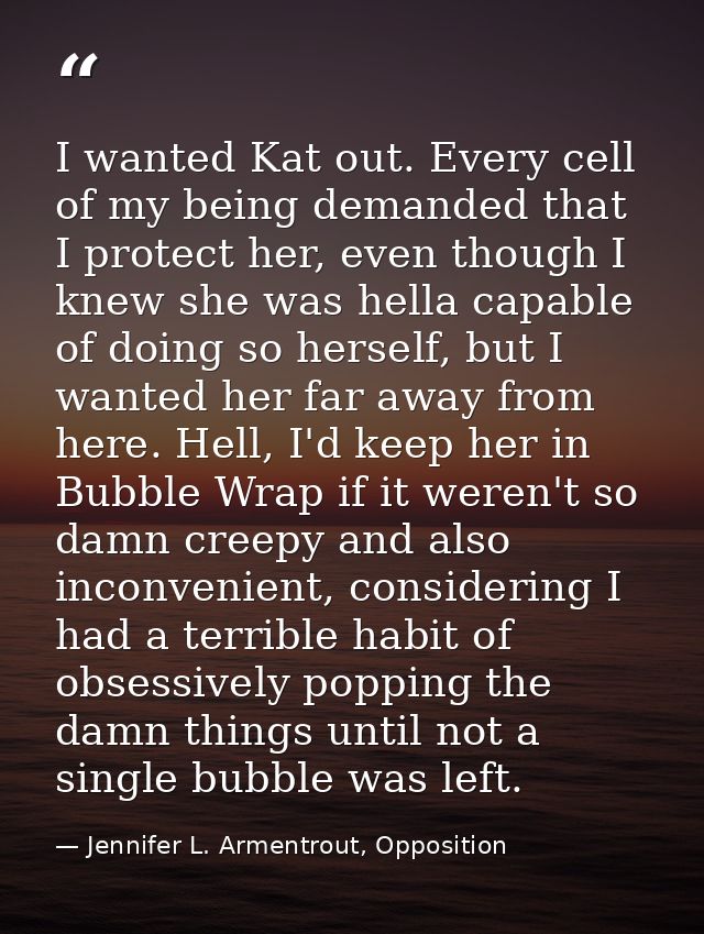 I wanted Kat out. Every cell of my being demanded that I protect her, even though I knew she was hella capable of doing  — Jennifer L. Armentrout, Opposition