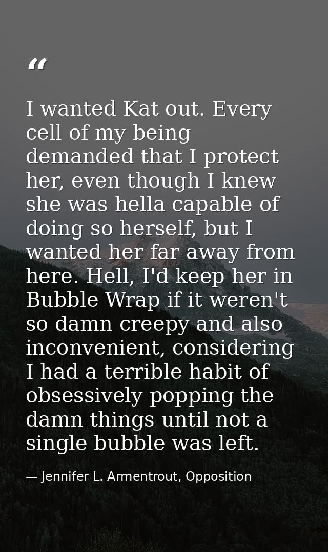 I wanted Kat out. Every cell of my being demanded that I protect her, even though I knew she was hella capable of doing  — Jennifer L. Armentrout, Opposition
