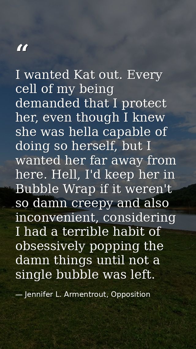 I wanted Kat out. Every cell of my being demanded that I protect her, even though I knew she was hella capable of doing  — Jennifer L. Armentrout, Opposition