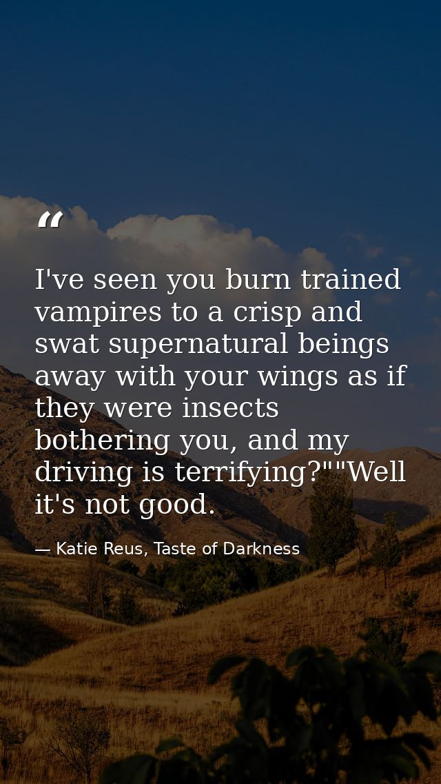 I've seen you burn trained vampires to a crisp and swat supernatural beings away with your wings as if they were insects — Katie Reus, Taste of Darkness