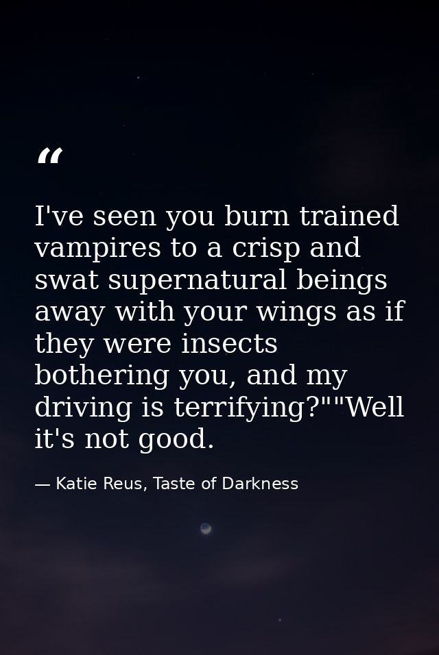 I've seen you burn trained vampires to a crisp and swat supernatural beings away with your wings as if they were insects — Katie Reus, Taste of Darkness