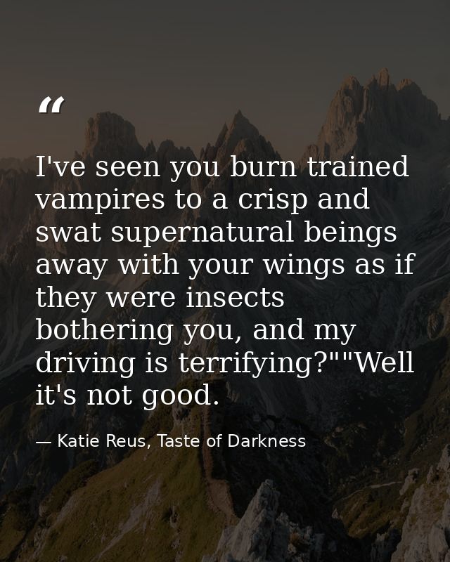 I've seen you burn trained vampires to a crisp and swat supernatural beings away with your wings as if they were insects — Katie Reus, Taste of Darkness