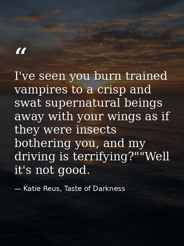 I've seen you burn trained vampires to a crisp and swat supernatural beings away with your wings as if they were insects — Katie Reus, Taste of Darkness