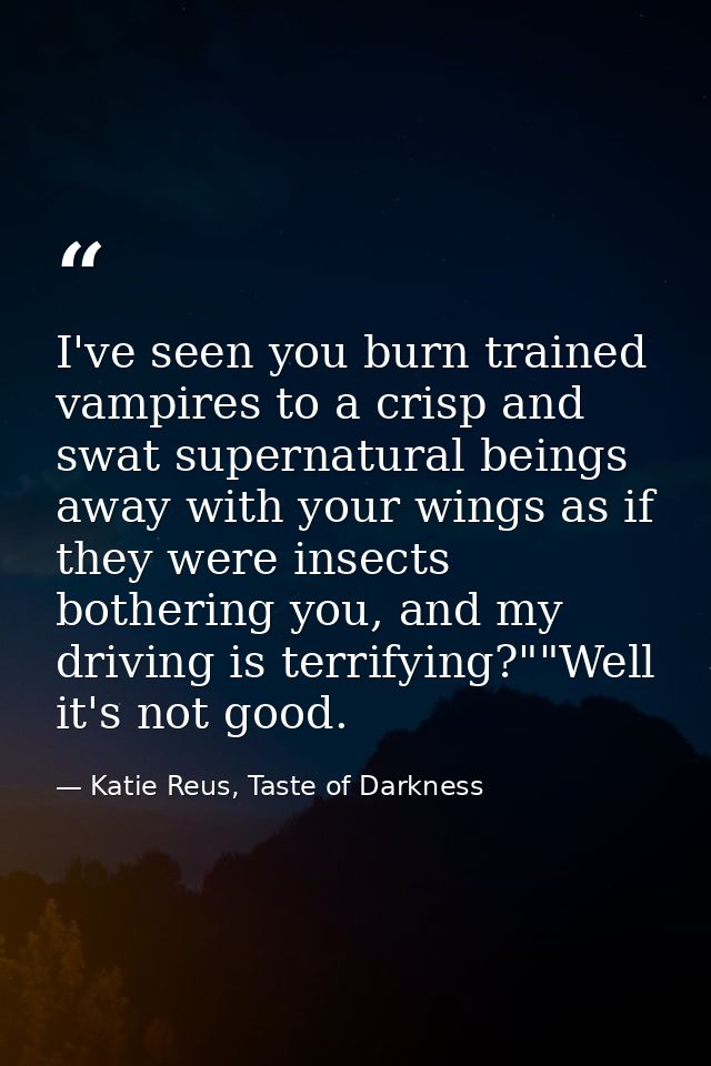 I've seen you burn trained vampires to a crisp and swat supernatural beings away with your wings as if they were insects — Katie Reus, Taste of Darkness