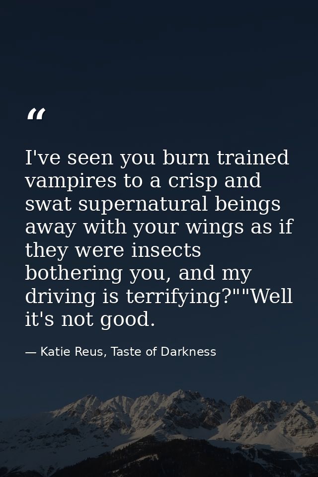 I've seen you burn trained vampires to a crisp and swat supernatural beings away with your wings as if they were insects — Katie Reus, Taste of Darkness