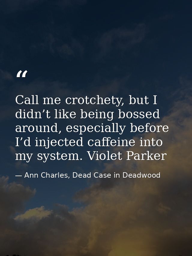 Call me crotchety, but I didn’t like being bossed around, especially before I’d injected caffeine into my system. Violet — Ann Charles, Dead Case in Deadwood