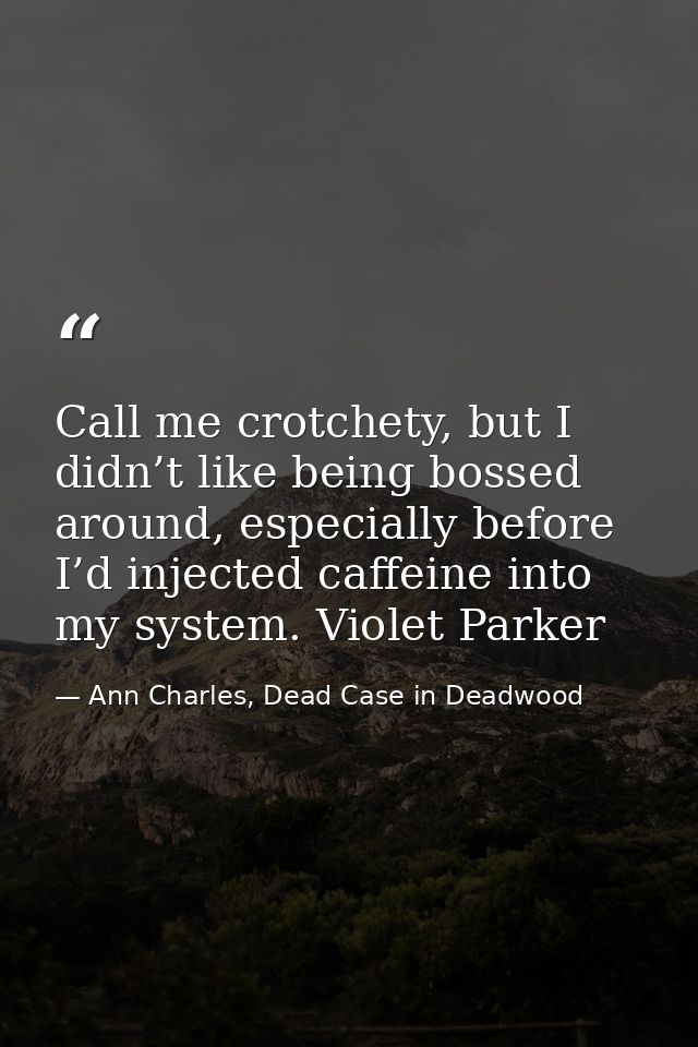 Call me crotchety, but I didn’t like being bossed around, especially before I’d injected caffeine into my system. Violet — Ann Charles, Dead Case in Deadwood