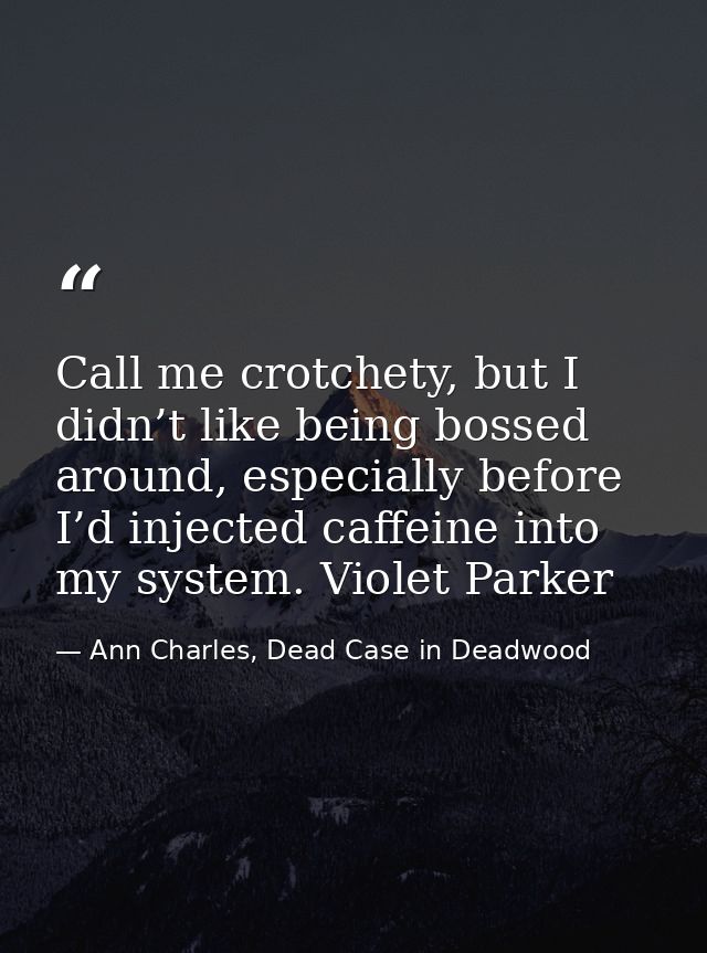 Call me crotchety, but I didn’t like being bossed around, especially before I’d injected caffeine into my system. Violet — Ann Charles, Dead Case in Deadwood