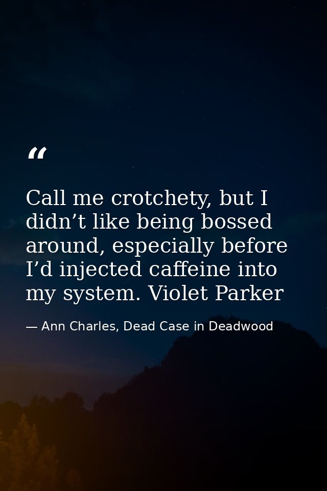 Call me crotchety, but I didn’t like being bossed around, especially before I’d injected caffeine into my system. Violet — Ann Charles, Dead Case in Deadwood