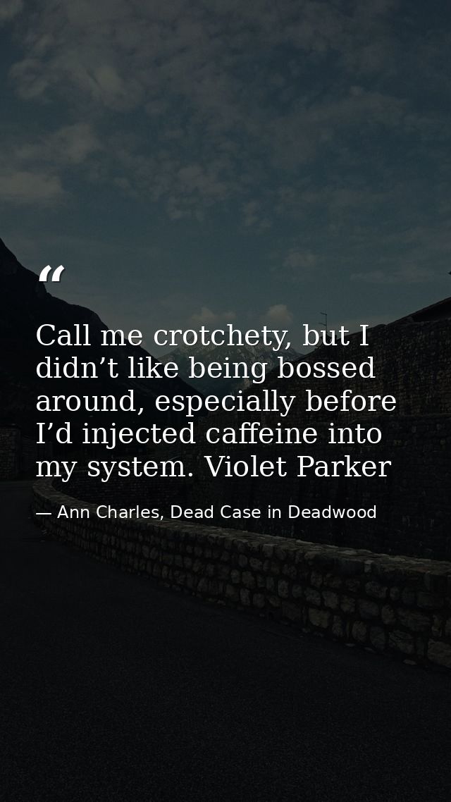 Call me crotchety, but I didn’t like being bossed around, especially before I’d injected caffeine into my system. Violet — Ann Charles, Dead Case in Deadwood