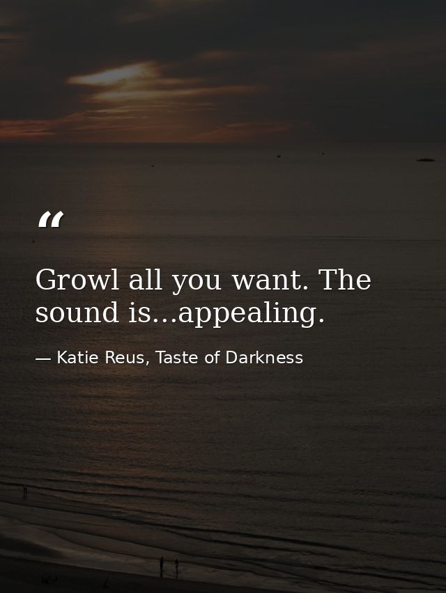 Growl all you want. The sound is...appealing. — Katie Reus, Taste of Darkness