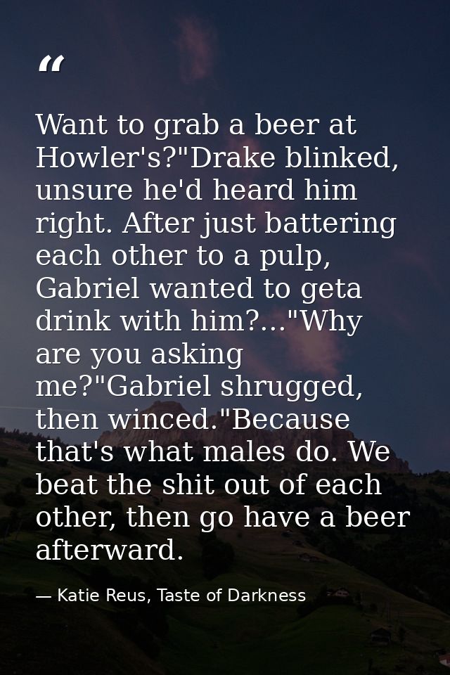 Want to grab a beer at Howler's?"Drake blinked, unsure he'd heard him right. After just battering each other to a pulp,  — Katie Reus, Taste of Darkness