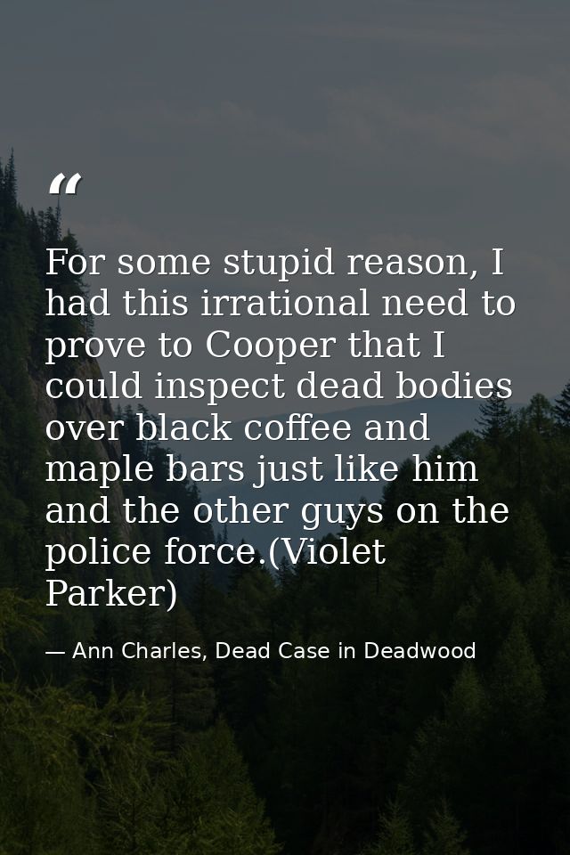 For some stupid reason, I had this irrational need to prove to Cooper that I could inspect dead bodies over black coffee — Ann Charles, Dead Case in Deadwood