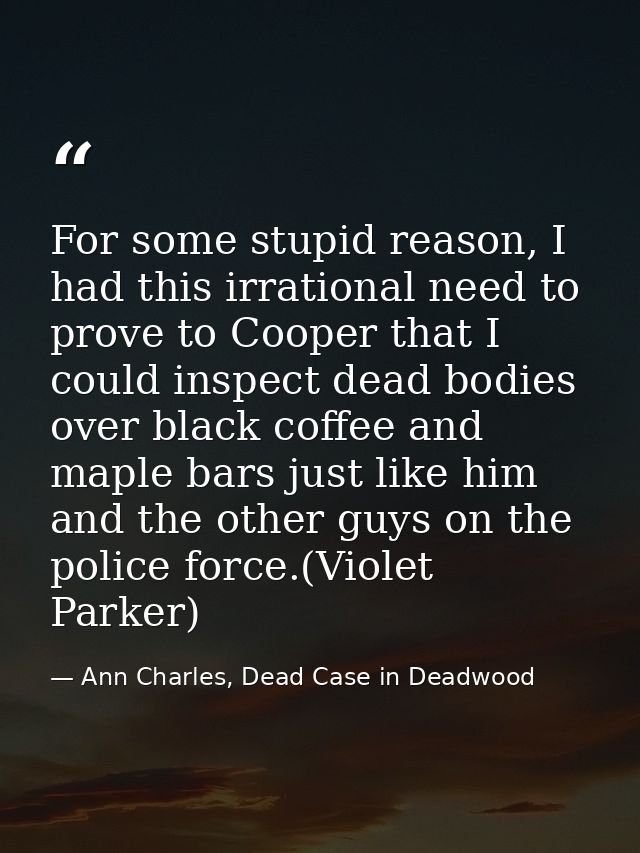 For some stupid reason, I had this irrational need to prove to Cooper that I could inspect dead bodies over black coffee — Ann Charles, Dead Case in Deadwood
