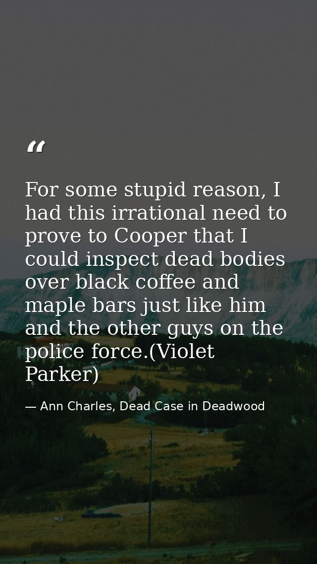For some stupid reason, I had this irrational need to prove to Cooper that I could inspect dead bodies over black coffee — Ann Charles, Dead Case in Deadwood