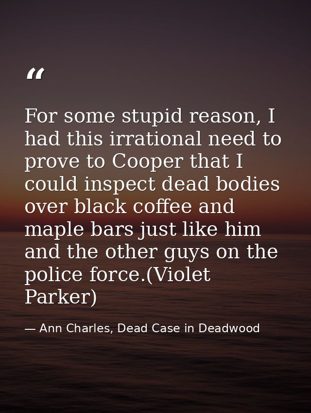 For some stupid reason, I had this irrational need to prove to Cooper that I could inspect dead bodies over black coffee — Ann Charles, Dead Case in Deadwood