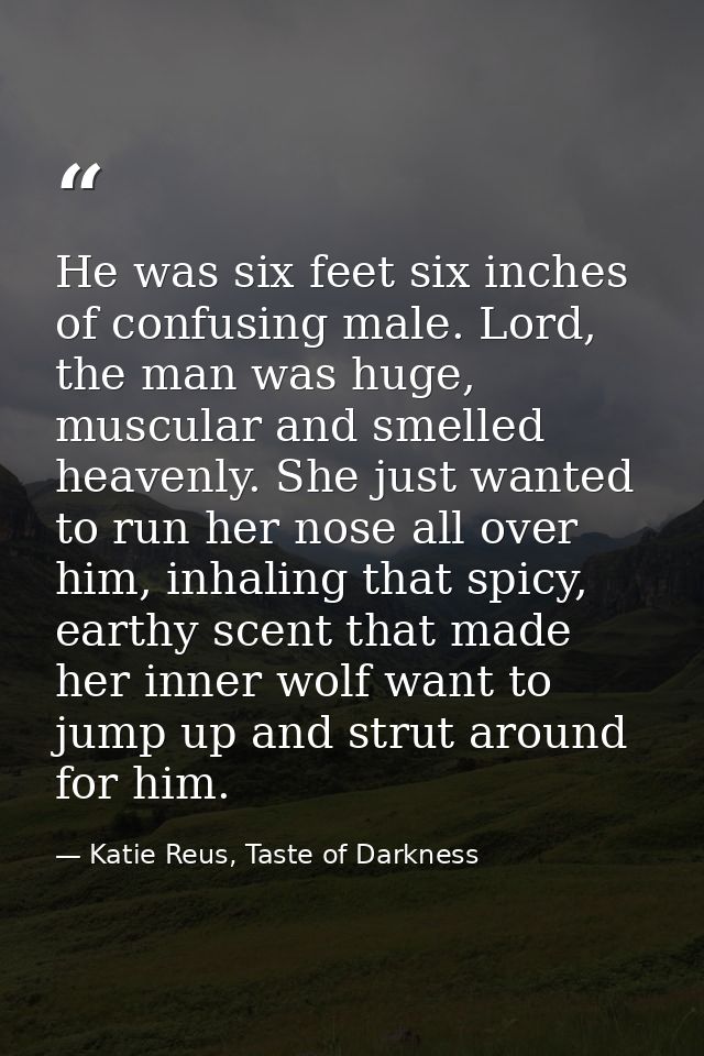 He was six feet six inches of confusing male. Lord, the man was huge, muscular and smelled heavenly. She just wanted to  — Katie Reus, Taste of Darkness
