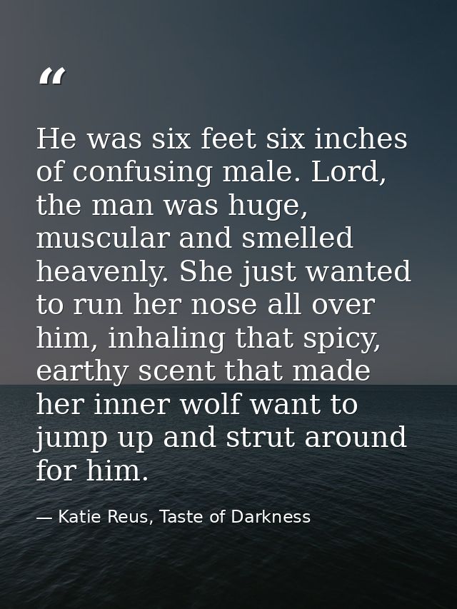 He was six feet six inches of confusing male. Lord, the man was huge, muscular and smelled heavenly. She just wanted to  — Katie Reus, Taste of Darkness