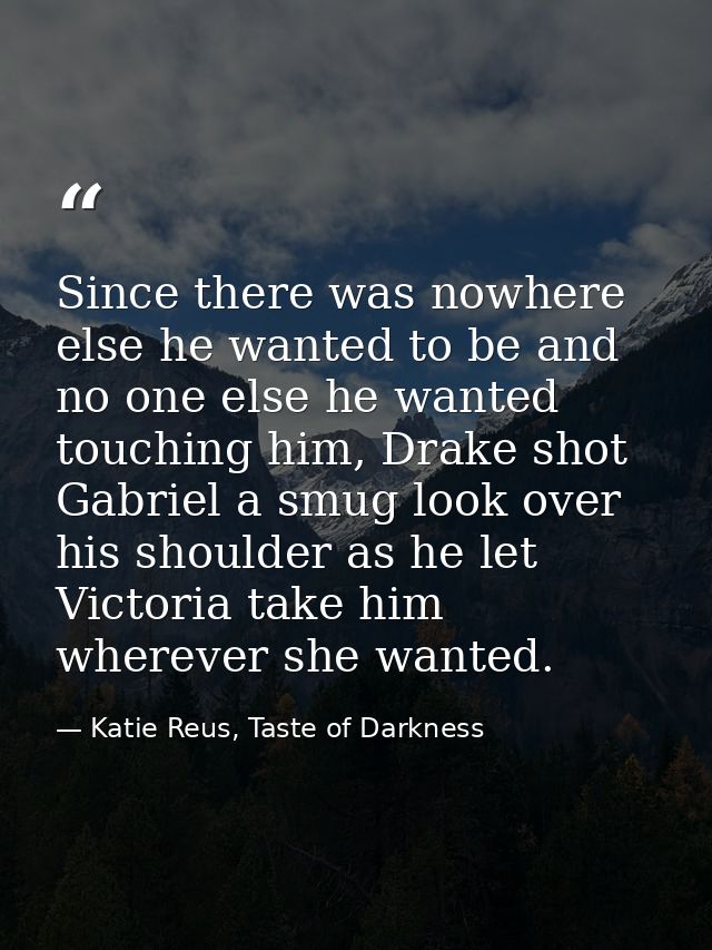 Since there was nowhere else he wanted to be and no one else he wanted touching him, Drake shot Gabriel a smug look over — Katie Reus, Taste of Darkness