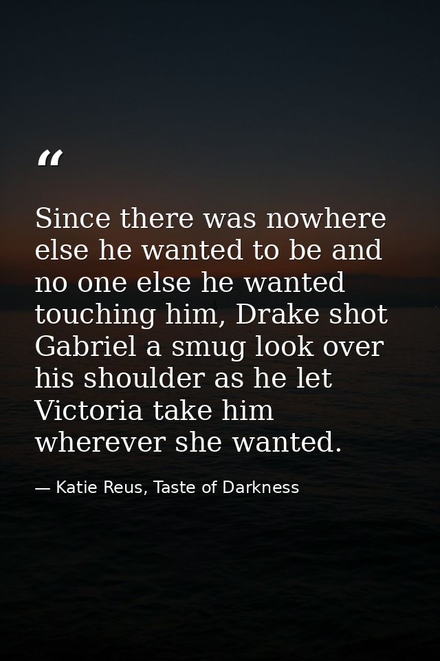 Since there was nowhere else he wanted to be and no one else he wanted touching him, Drake shot Gabriel a smug look over — Katie Reus, Taste of Darkness