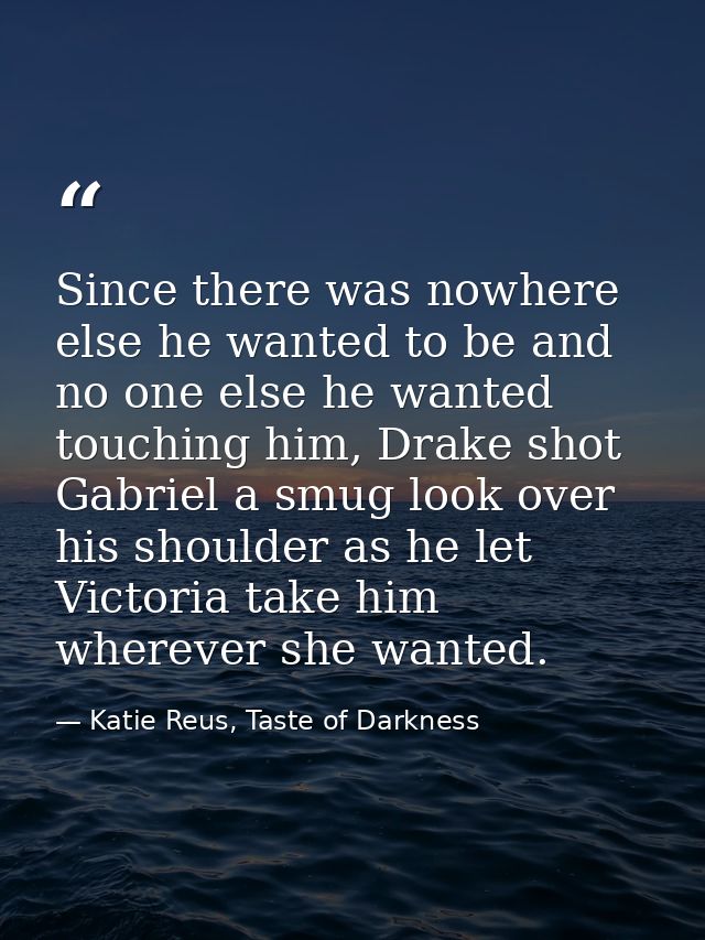 Since there was nowhere else he wanted to be and no one else he wanted touching him, Drake shot Gabriel a smug look over — Katie Reus, Taste of Darkness