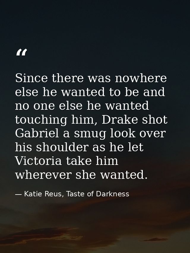 Since there was nowhere else he wanted to be and no one else he wanted touching him, Drake shot Gabriel a smug look over — Katie Reus, Taste of Darkness