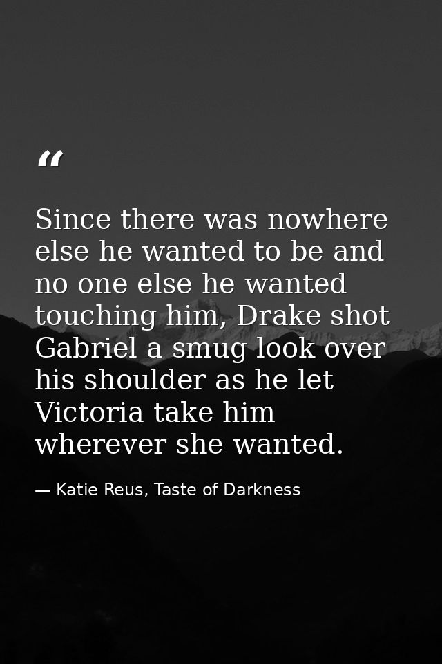 Since there was nowhere else he wanted to be and no one else he wanted touching him, Drake shot Gabriel a smug look over — Katie Reus, Taste of Darkness