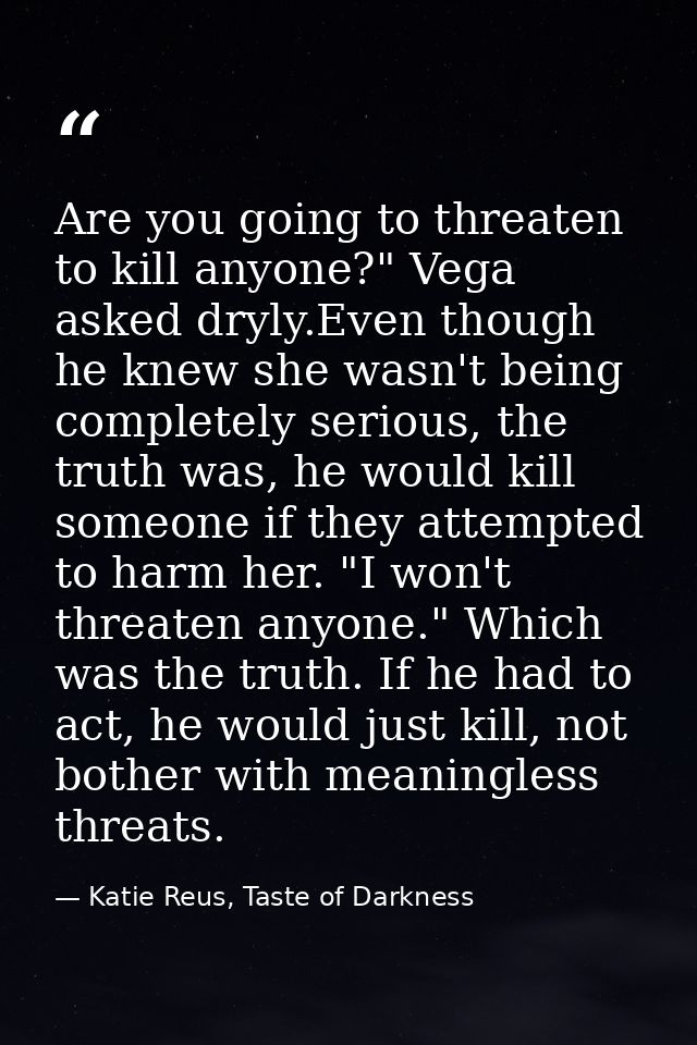 Are you going to threaten to kill anyone?" Vega asked dryly.Even though he knew she wasn't being completely serious, the — Katie Reus, Taste of Darkness