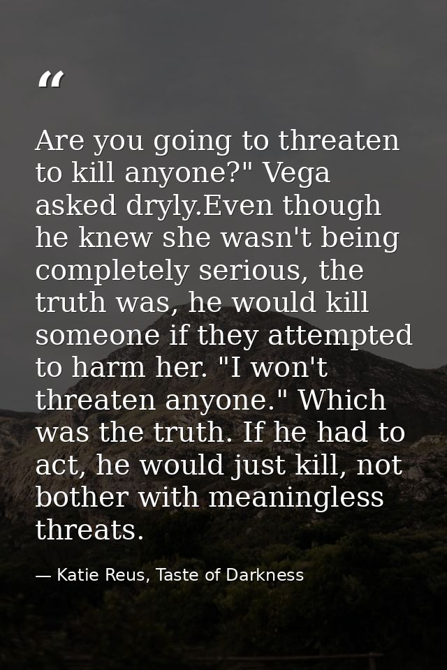 Are you going to threaten to kill anyone?" Vega asked dryly.Even though he knew she wasn't being completely serious, the — Katie Reus, Taste of Darkness