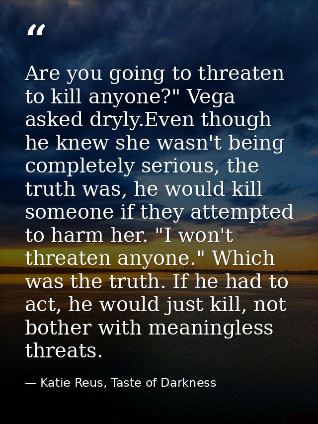 Are you going to threaten to kill anyone?" Vega asked dryly.Even though he knew she wasn't being completely serious, the — Katie Reus, Taste of Darkness