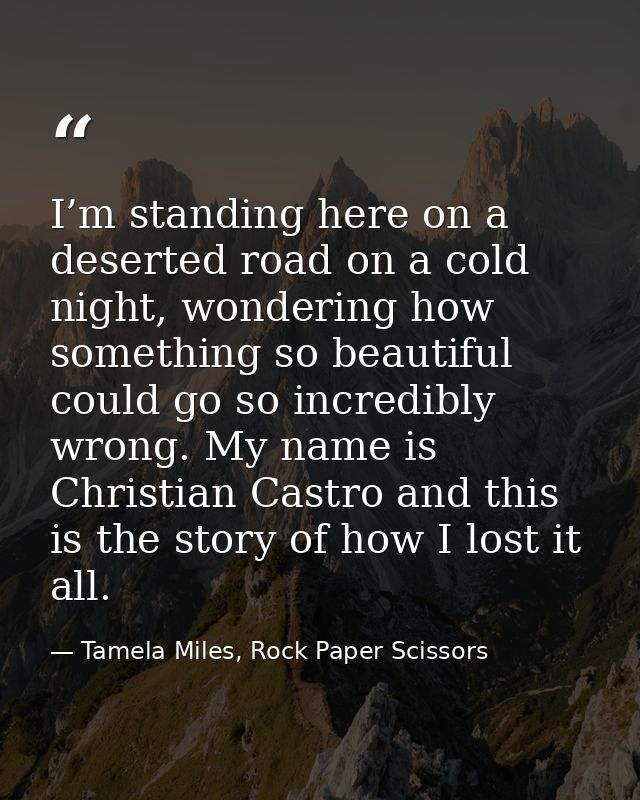 I’m standing here on a deserted road on a cold night, wondering how something so beautiful could go so incredibly wrong. — Tamela Miles, Rock Paper Scissors
