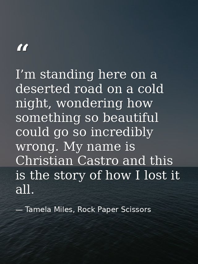 I’m standing here on a deserted road on a cold night, wondering how something so beautiful could go so incredibly wrong. — Tamela Miles, Rock Paper Scissors